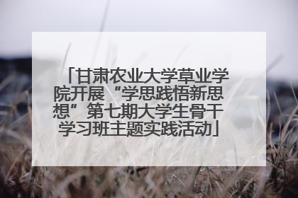 甘肃农业大学草业学院开展“学思践悟新思想”第七期大学生骨干学习班主题实践活动