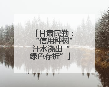 甘肃民勤：“信用种树” 汗水浇出“绿色存折”