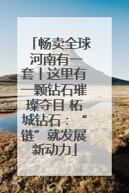 畅卖全球 河南有一套丨这里有一颗钻石璀璨夺目 柘城钻石：“链”就发展新动力