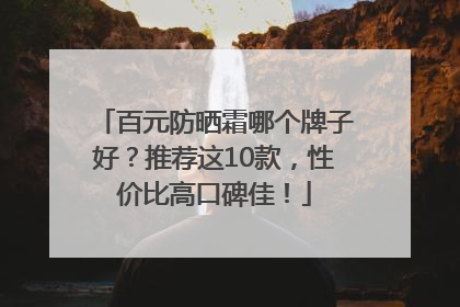 百元防晒霜哪个牌子好？推荐这10款，性价比高口碑佳！