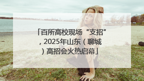 百所高校现场“支招”，2025年山东（聊城）高招会火热启幕