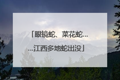 眼镜蛇、菜花蛇……江西多地蛇出没