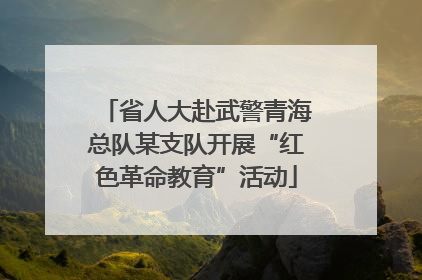 省人大赴武警青海总队某支队开展“红色革命教育”活动