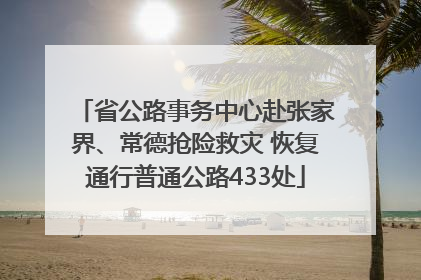 省公路事务中心赴张家界、常德抢险救灾 恢复通行普通公路433处