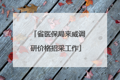 省医保局来威调研价格招采工作
