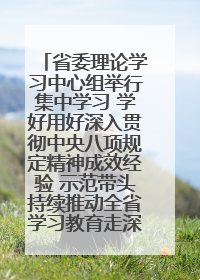 省委理论学习中心组举行集中学习 学好用好深入贯彻中央八项规定精神成效经验 示范带头持续推动全省学习教育走深走实