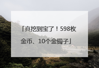 真挖到宝了！598枚金币、10个金镯子