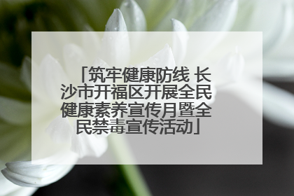 筑牢健康防线 长沙市开福区开展全民健康素养宣传月暨全民禁毒宣传活动