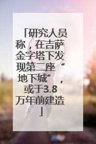 研究人员称，在吉萨金字塔下发现第二座“地下城”，或于3.8万年前建造