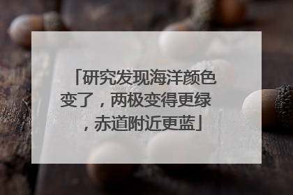 研究发现海洋颜色变了，两极变得更绿，赤道附近更蓝
