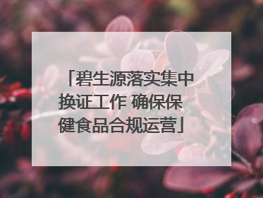 碧生源落实集中换证工作 确保保健食品合规运营