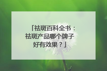 祛斑百科全书：祛斑产品哪个牌子好有效果？