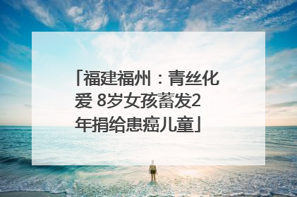 福建福州：青丝化爱 8岁女孩蓄发2年捐给患癌儿童