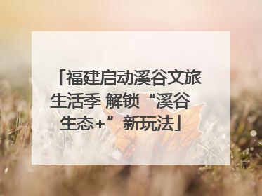 福建启动溪谷文旅生活季 解锁“溪谷生态+”新玩法