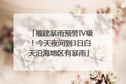 福建暴雨预警Ⅳ级！今天夜间到3日白天沿海地区有暴雨
