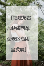 福建龙岩加快闽西革命老区高质量发展