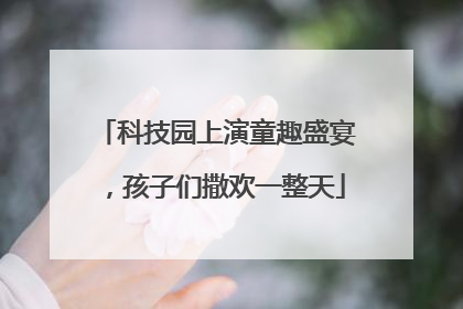 科技园上演童趣盛宴，孩子们撒欢一整天
