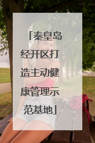 秦皇岛经开区打造主动健康管理示范基地