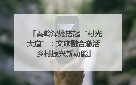 秦岭深处搭起“村光大道”：文旅融合激活乡村振兴新动能