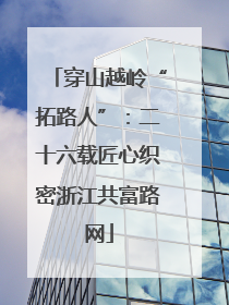 穿山越岭“拓路人”：二十六载匠心织密浙江共富路网