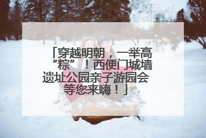 穿越明朝，一举高“粽”！西便门城墙遗址公园亲子游园会等您来嗨！