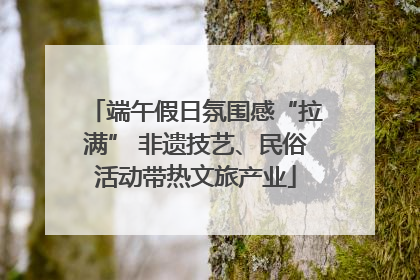 端午假日氛围感“拉满” 非遗技艺、民俗活动带热文旅产业