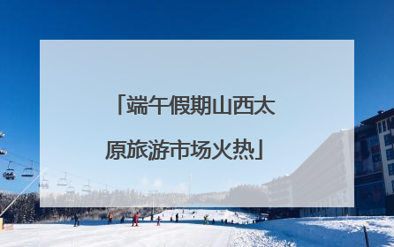 端午假期山西太原旅游市场火热