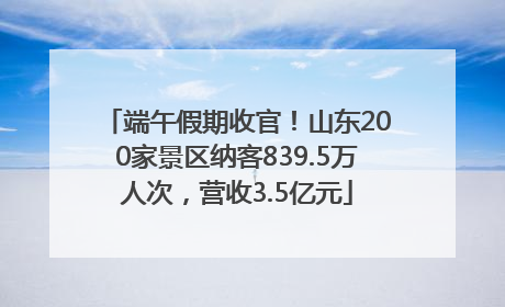 端午假期收官！山东200家景区纳客839.5万人次，营收3.5亿元
