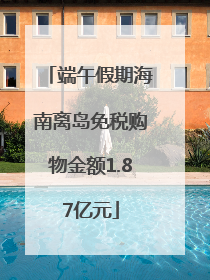 端午假期海南离岛免税购物金额1.87亿元