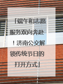 端午和志愿服务双向奔赴！济南公交解锁传统节日的打开方式