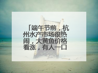 端午节前，杭州水产市场很热闹，大黄鱼价格看涨，有人一口气扛走80箱