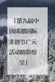 第九届中国成都国际非遗节广元活动精彩纷呈