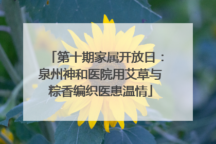 第十期家属开放日：泉州神和医院用艾草与粽香编织医患温情
