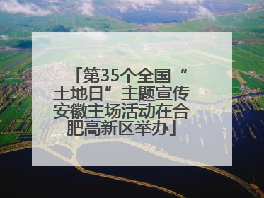 第35个全国“土地日”主题宣传安徽主场活动在合肥高新区举办