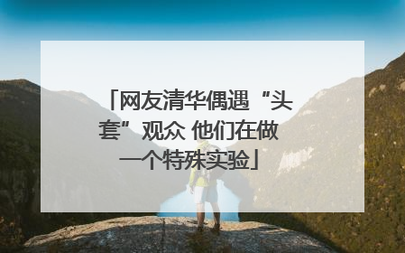 网友清华偶遇“头套”观众 他们在做一个特殊实验