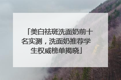 美白祛斑洗面奶前十名实测，洗面奶推荐学生权威榜单揭晓