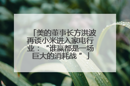 美的董事长方洪波再谈小米进入家电行业：“谁赢都是一场巨大的消耗战 ”