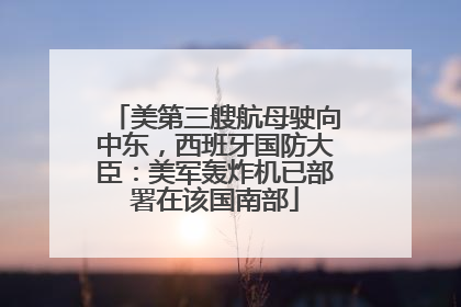 美第三艘航母驶向中东，西班牙国防大臣：美军轰炸机已部署在该国南部