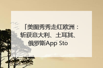 美图秀秀走红欧洲：斩获意大利、土耳其、俄罗斯App Store分类榜第一