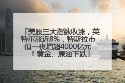美股三大指数收涨，英特尔涨近8%，特斯拉市值一夜增超4000亿元！黄金、原油下跌