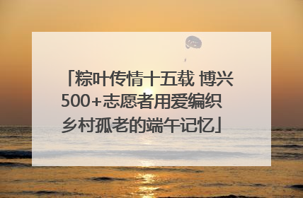 粽叶传情十五载 博兴500+志愿者用爱编织乡村孤老的端午记忆