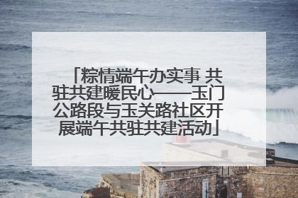 粽情端午办实事 共驻共建暖民心——玉门公路段与玉关路社区开展端午共驻共建活动