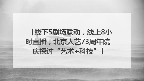 线下5剧场联动，线上8小时直播，北京人艺73周年院庆探讨“艺术+科技”