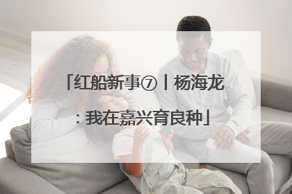 红船新事⑦丨杨海龙：我在嘉兴育良种