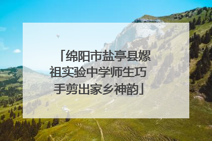 绵阳市盐亭县嫘祖实验中学师生巧手剪出家乡神韵