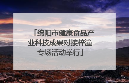 绵阳市健康食品产业科技成果对接梓潼专场活动举行