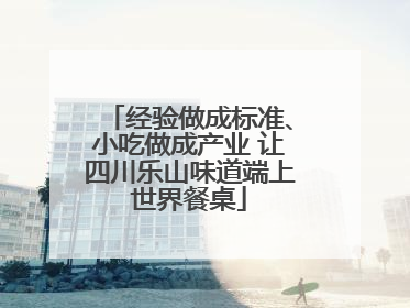 经验做成标准、小吃做成产业 让四川乐山味道端上世界餐桌