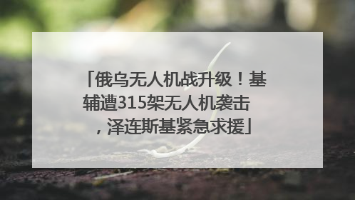 俄乌无人机战升级！基辅遭315架无人机袭击，泽连斯基紧急求援