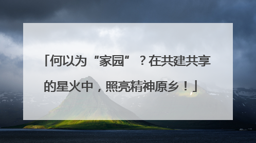 何以为“家园”？在共建共享的星火中，照亮精神原乡！
