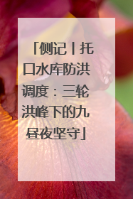 侧记丨托口水库防洪调度：三轮洪峰下的九昼夜坚守